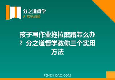 孩子写作业拖拉磨蹭怎么办？分之道督学教你三个实用方法