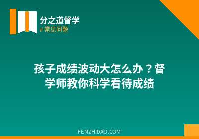 孩子成绩波动大怎么办？督学师教你科学看待成绩